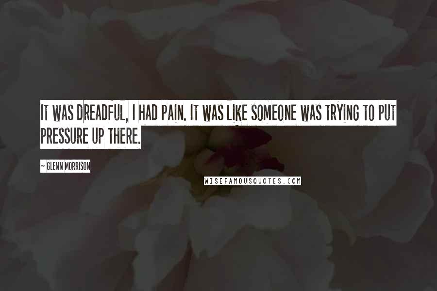 Glenn Morrison Quotes: It was dreadful, I had pain. It was like someone was trying to put pressure up there.