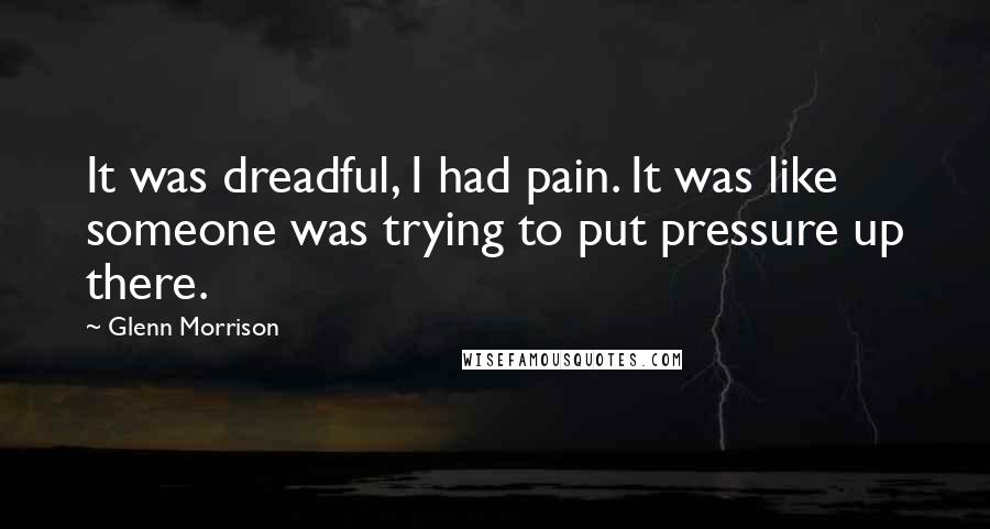 Glenn Morrison Quotes: It was dreadful, I had pain. It was like someone was trying to put pressure up there.