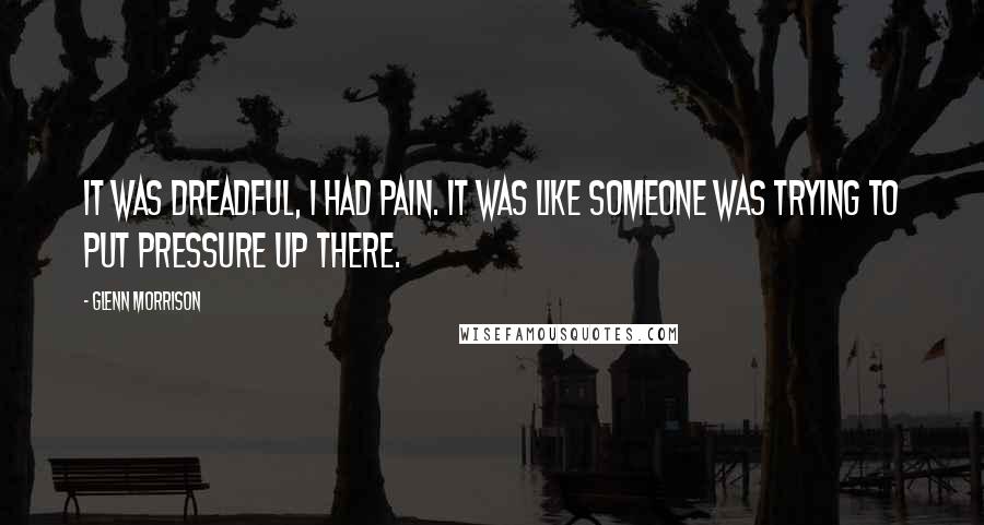 Glenn Morrison Quotes: It was dreadful, I had pain. It was like someone was trying to put pressure up there.