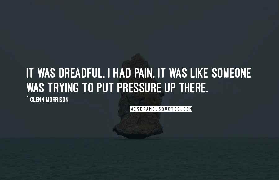 Glenn Morrison Quotes: It was dreadful, I had pain. It was like someone was trying to put pressure up there.