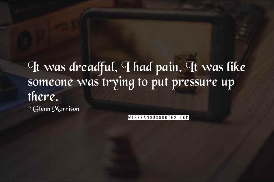 Glenn Morrison Quotes: It was dreadful, I had pain. It was like someone was trying to put pressure up there.