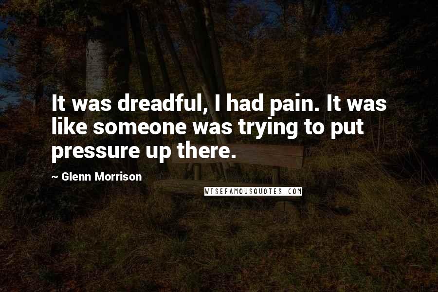 Glenn Morrison Quotes: It was dreadful, I had pain. It was like someone was trying to put pressure up there.