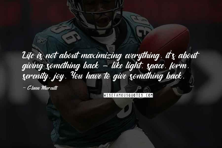 Glenn Murcutt Quotes: Life is not about maximizing everything, it's about giving something back - like light, space, form, serenity, joy. You have to give something back.