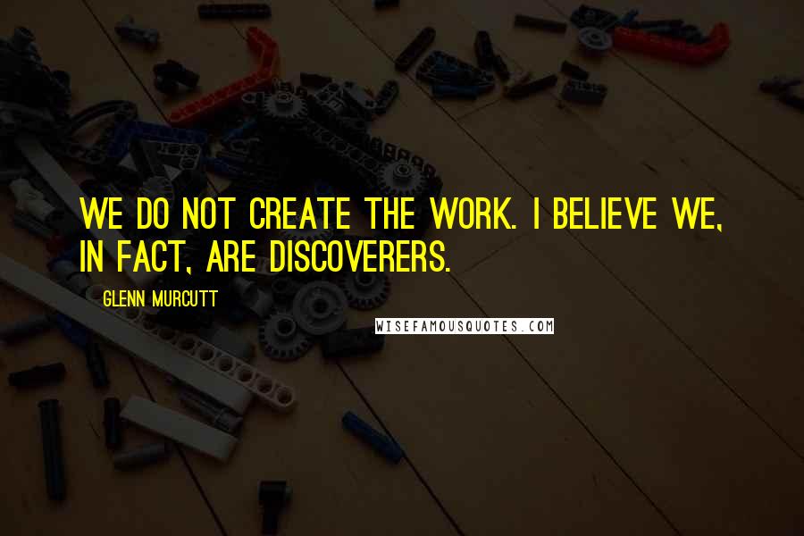 Glenn Murcutt Quotes: We do not create the work. I believe we, in fact, are discoverers.