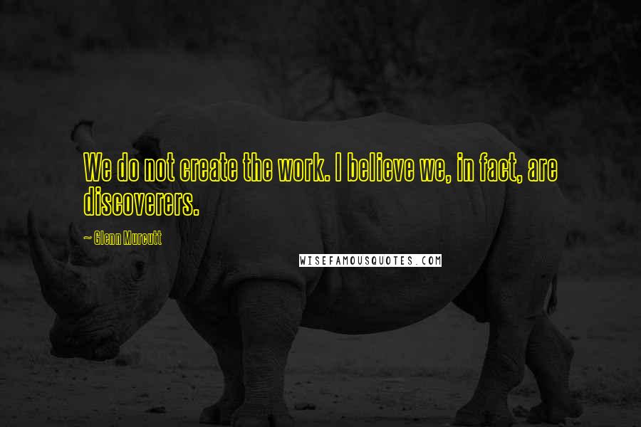 Glenn Murcutt Quotes: We do not create the work. I believe we, in fact, are discoverers.