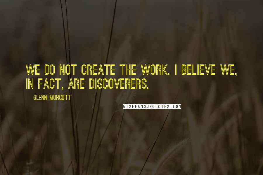 Glenn Murcutt Quotes: We do not create the work. I believe we, in fact, are discoverers.