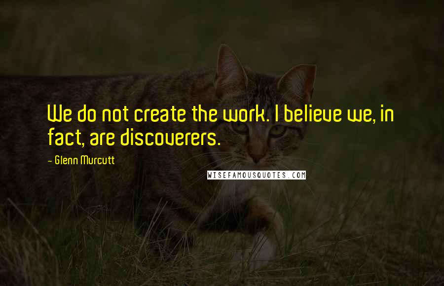 Glenn Murcutt Quotes: We do not create the work. I believe we, in fact, are discoverers.