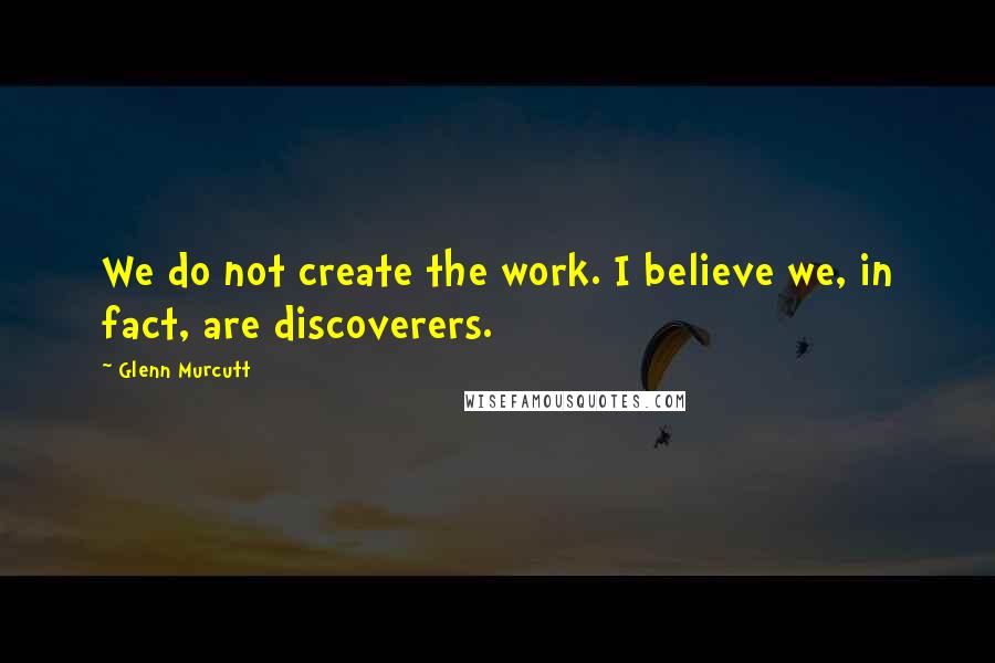 Glenn Murcutt Quotes: We do not create the work. I believe we, in fact, are discoverers.