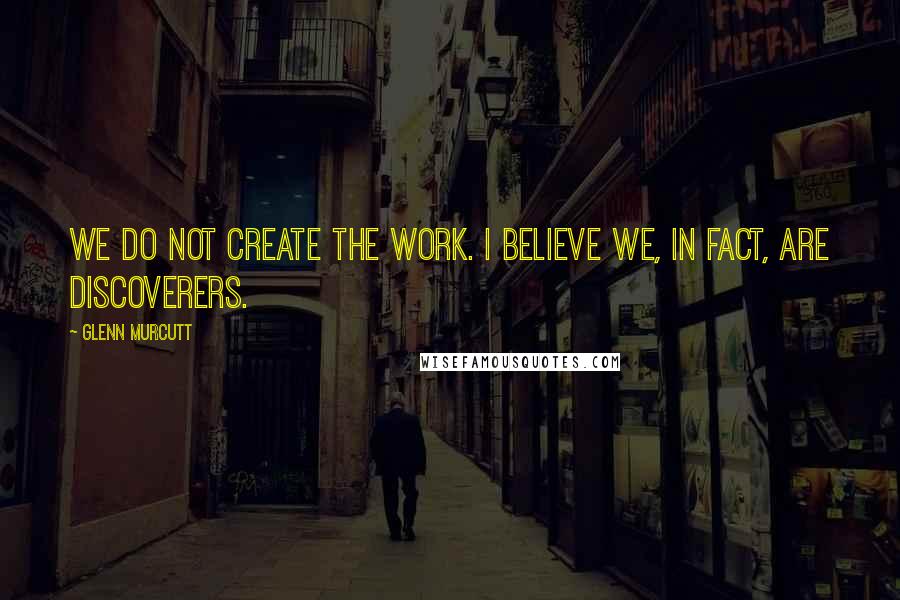 Glenn Murcutt Quotes: We do not create the work. I believe we, in fact, are discoverers.