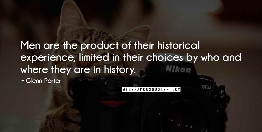 Glenn Porter Quotes: Men are the product of their historical experience, limited in their choices by who and where they are in history.