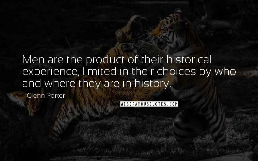 Glenn Porter Quotes: Men are the product of their historical experience, limited in their choices by who and where they are in history.