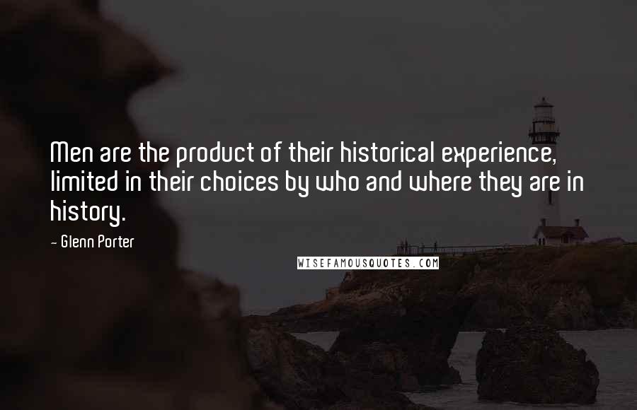 Glenn Porter Quotes: Men are the product of their historical experience, limited in their choices by who and where they are in history.