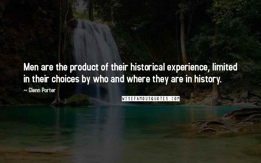 Glenn Porter Quotes: Men are the product of their historical experience, limited in their choices by who and where they are in history.