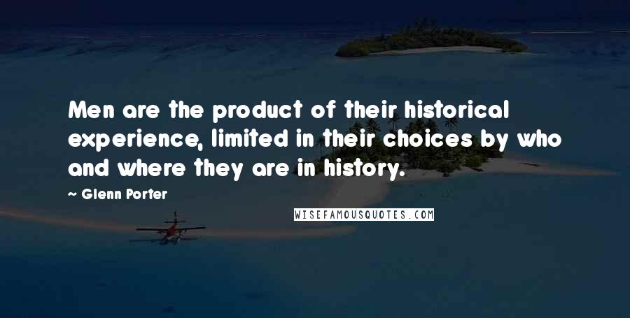 Glenn Porter Quotes: Men are the product of their historical experience, limited in their choices by who and where they are in history.