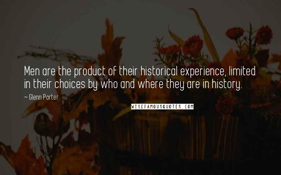 Glenn Porter Quotes: Men are the product of their historical experience, limited in their choices by who and where they are in history.