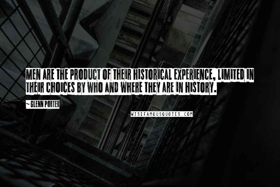 Glenn Porter Quotes: Men are the product of their historical experience, limited in their choices by who and where they are in history.