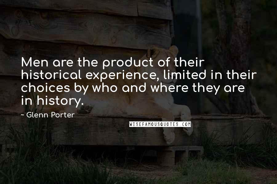 Glenn Porter Quotes: Men are the product of their historical experience, limited in their choices by who and where they are in history.