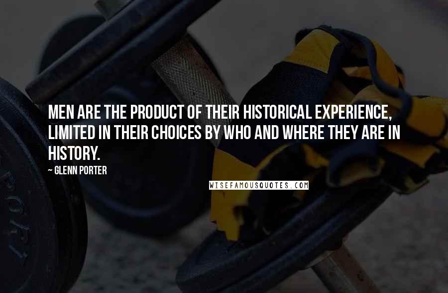 Glenn Porter Quotes: Men are the product of their historical experience, limited in their choices by who and where they are in history.