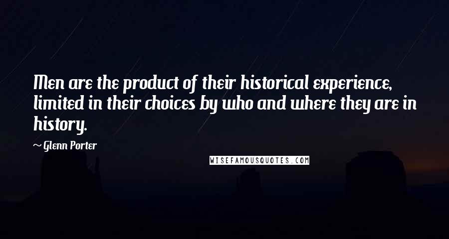 Glenn Porter Quotes: Men are the product of their historical experience, limited in their choices by who and where they are in history.