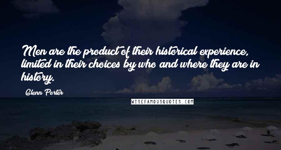 Glenn Porter Quotes: Men are the product of their historical experience, limited in their choices by who and where they are in history.
