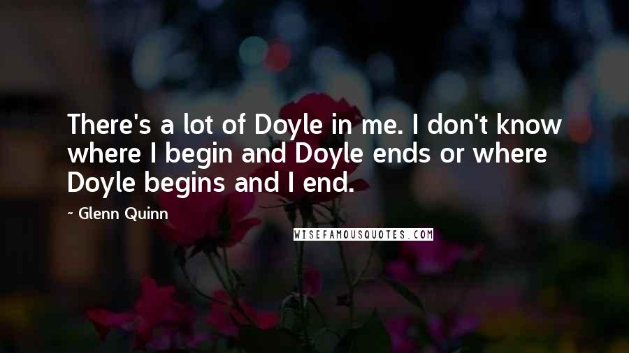 Glenn Quinn Quotes: There's a lot of Doyle in me. I don't know where I begin and Doyle ends or where Doyle begins and I end.