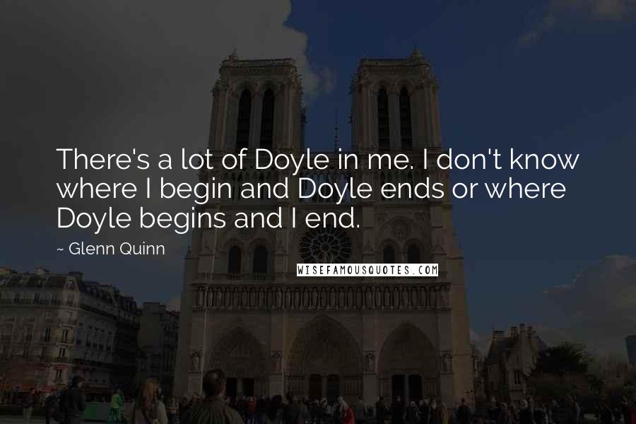 Glenn Quinn Quotes: There's a lot of Doyle in me. I don't know where I begin and Doyle ends or where Doyle begins and I end.