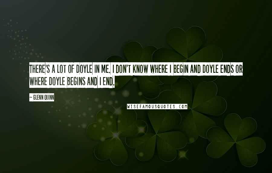 Glenn Quinn Quotes: There's a lot of Doyle in me. I don't know where I begin and Doyle ends or where Doyle begins and I end.