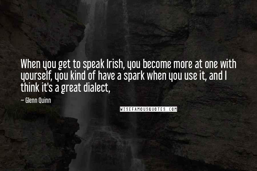 Glenn Quinn Quotes: When you get to speak Irish, you become more at one with yourself, you kind of have a spark when you use it, and I think it's a great dialect,