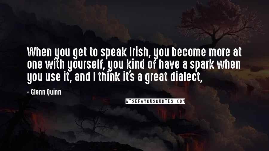 Glenn Quinn Quotes: When you get to speak Irish, you become more at one with yourself, you kind of have a spark when you use it, and I think it's a great dialect,