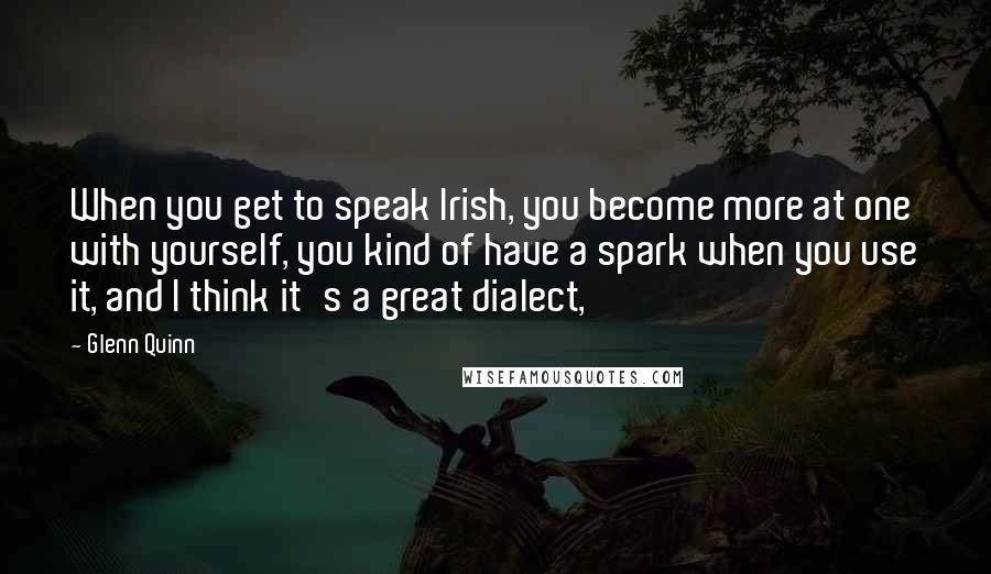 Glenn Quinn Quotes: When you get to speak Irish, you become more at one with yourself, you kind of have a spark when you use it, and I think it's a great dialect,