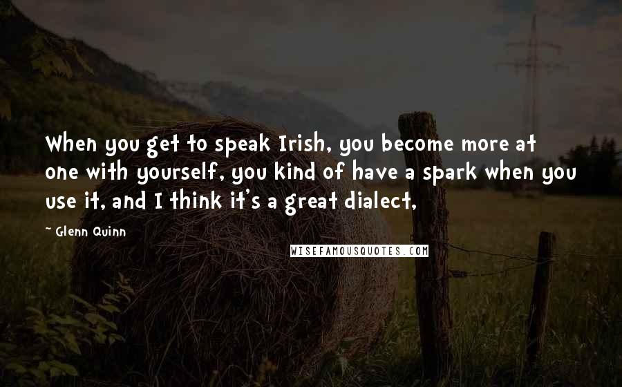 Glenn Quinn Quotes: When you get to speak Irish, you become more at one with yourself, you kind of have a spark when you use it, and I think it's a great dialect,