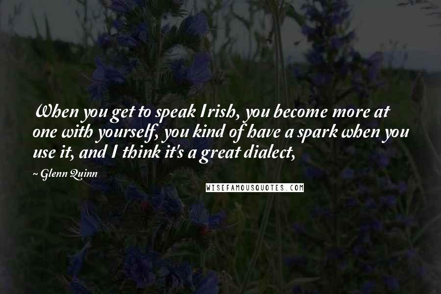 Glenn Quinn Quotes: When you get to speak Irish, you become more at one with yourself, you kind of have a spark when you use it, and I think it's a great dialect,