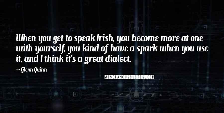 Glenn Quinn Quotes: When you get to speak Irish, you become more at one with yourself, you kind of have a spark when you use it, and I think it's a great dialect,