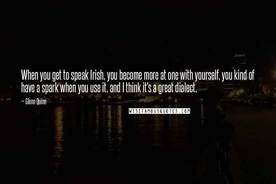 Glenn Quinn Quotes: When you get to speak Irish, you become more at one with yourself, you kind of have a spark when you use it, and I think it's a great dialect,