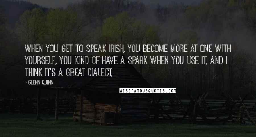 Glenn Quinn Quotes: When you get to speak Irish, you become more at one with yourself, you kind of have a spark when you use it, and I think it's a great dialect,