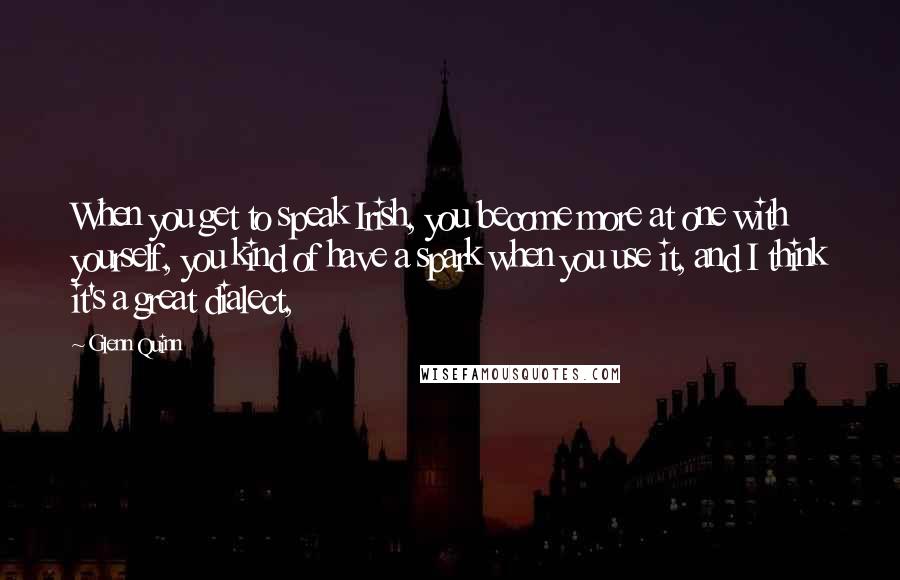 Glenn Quinn Quotes: When you get to speak Irish, you become more at one with yourself, you kind of have a spark when you use it, and I think it's a great dialect,