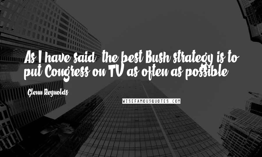 Glenn Reynolds Quotes: As I have said, the best Bush strategy is to put Congress on TV as often as possible.