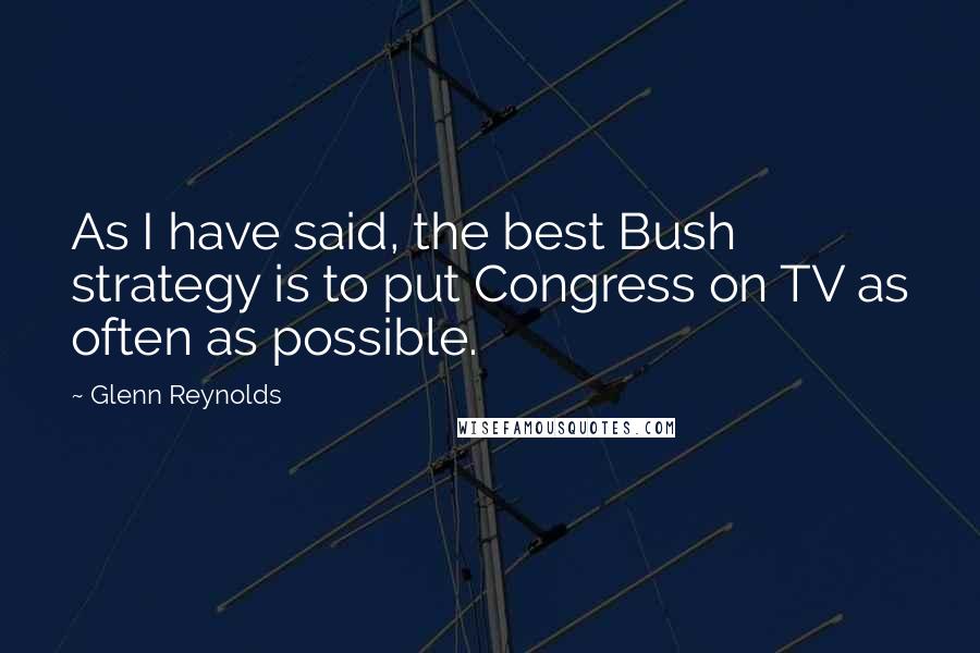Glenn Reynolds Quotes: As I have said, the best Bush strategy is to put Congress on TV as often as possible.