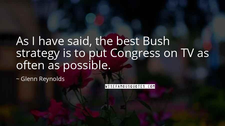Glenn Reynolds Quotes: As I have said, the best Bush strategy is to put Congress on TV as often as possible.
