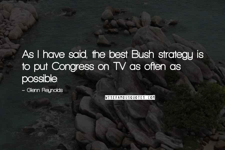 Glenn Reynolds Quotes: As I have said, the best Bush strategy is to put Congress on TV as often as possible.