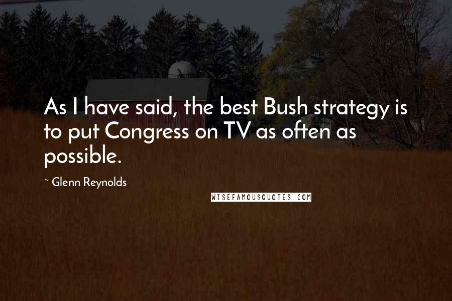 Glenn Reynolds Quotes: As I have said, the best Bush strategy is to put Congress on TV as often as possible.
