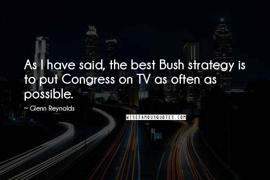 Glenn Reynolds Quotes: As I have said, the best Bush strategy is to put Congress on TV as often as possible.