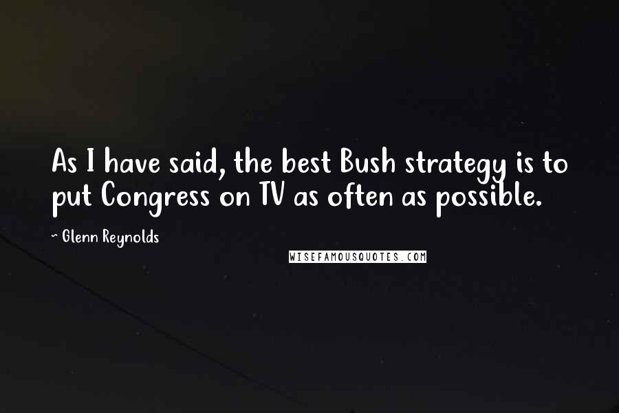 Glenn Reynolds Quotes: As I have said, the best Bush strategy is to put Congress on TV as often as possible.