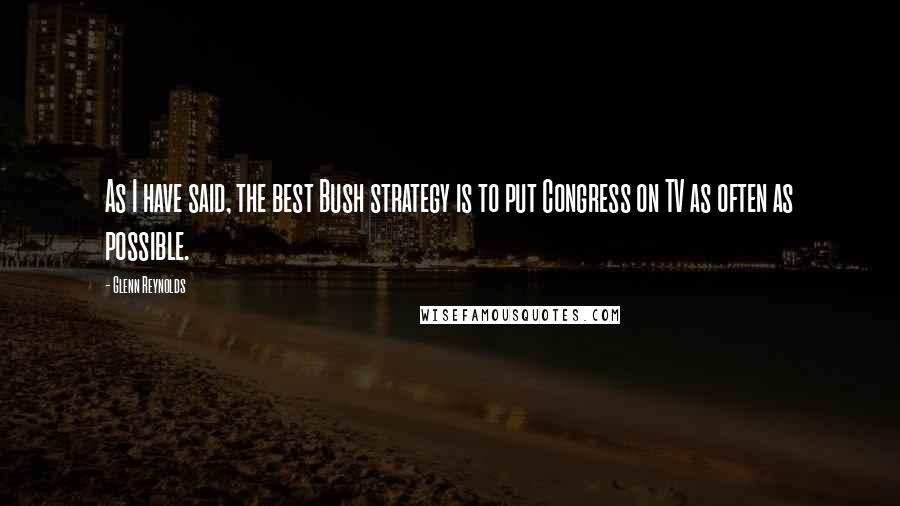 Glenn Reynolds Quotes: As I have said, the best Bush strategy is to put Congress on TV as often as possible.