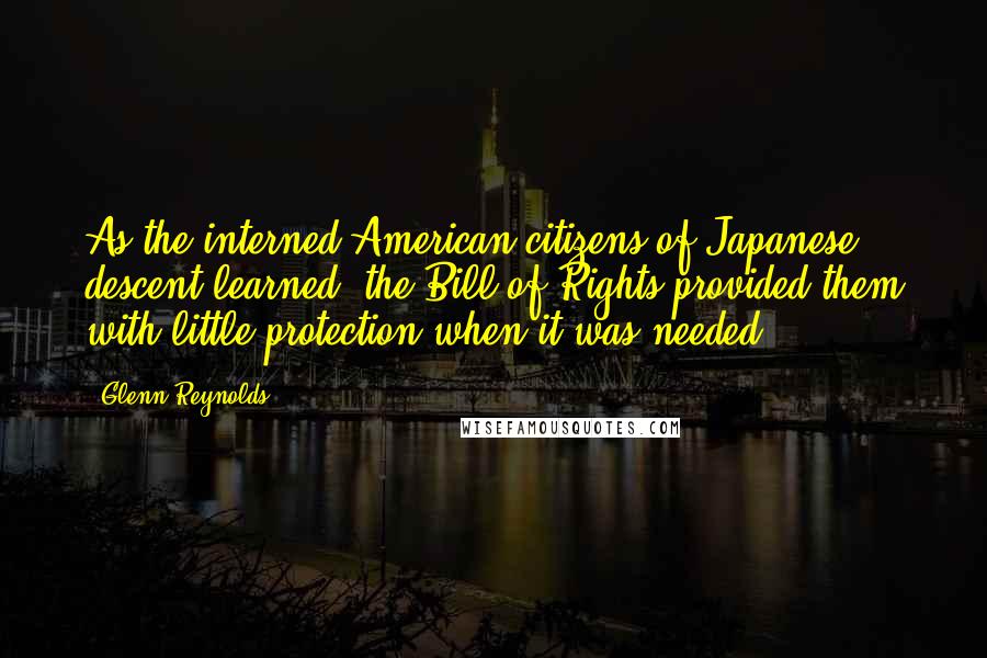 Glenn Reynolds Quotes: As the interned American citizens of Japanese descent learned, the Bill of Rights provided them with little protection when it was needed.