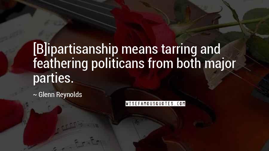 Glenn Reynolds Quotes: [B]ipartisanship means tarring and feathering politicans from both major parties.