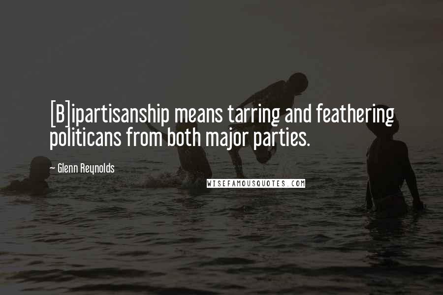 Glenn Reynolds Quotes: [B]ipartisanship means tarring and feathering politicans from both major parties.