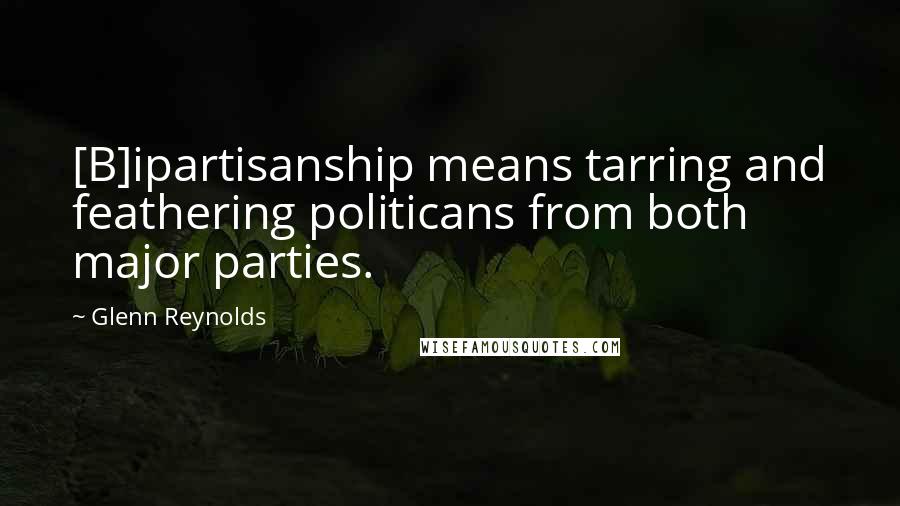 Glenn Reynolds Quotes: [B]ipartisanship means tarring and feathering politicans from both major parties.