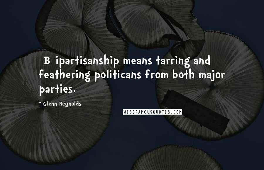 Glenn Reynolds Quotes: [B]ipartisanship means tarring and feathering politicans from both major parties.