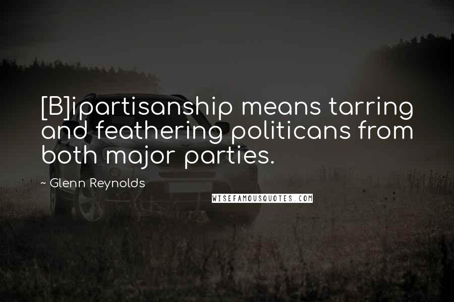 Glenn Reynolds Quotes: [B]ipartisanship means tarring and feathering politicans from both major parties.